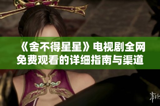 《舍不得星星》电视剧全网免费观看的详细指南与渠道推荐