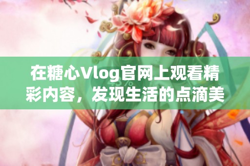在糖心Vlog官网上观看精彩内容，发现生活的点滴美好