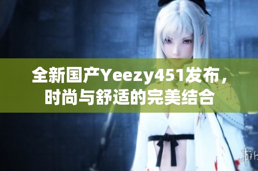 全新国产Yeezy451发布，时尚与舒适的完美结合
