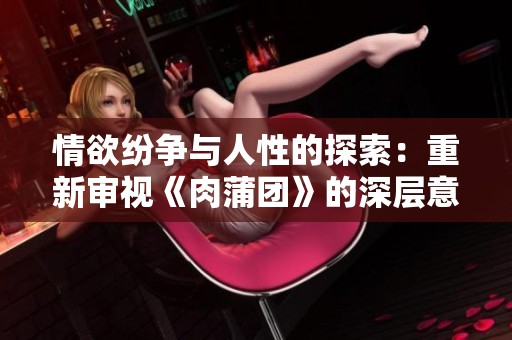 情欲纷争与人性的探索：重新审视《肉蒲团》的深层意义