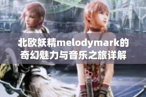 北欧妖精melodymark的奇幻魅力与音乐之旅详解
