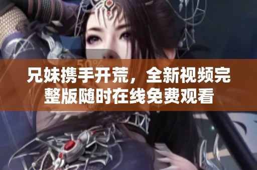 兄妹携手开荒，全新视频完整版随时在线免费观看