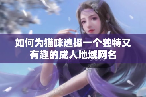 如何为猫咪选择一个独特又有趣的成人地域网名