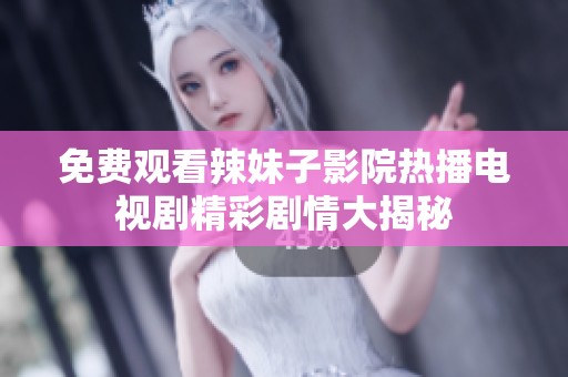 免费观看辣妹子影院热播电视剧精彩剧情大揭秘