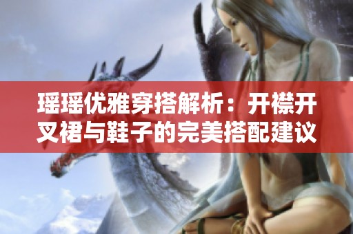 瑶瑶优雅穿搭解析：开襟开叉裙与鞋子的完美搭配建议