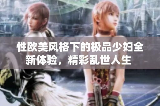 性欧美风格下的极品少妇全新体验，精彩乱世人生 