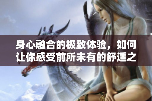 身心融合的极致体验，如何让你感受前所未有的舒适之感