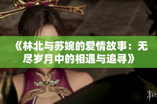 《林北与苏婉的爱情故事：无尽岁月中的相遇与追寻》