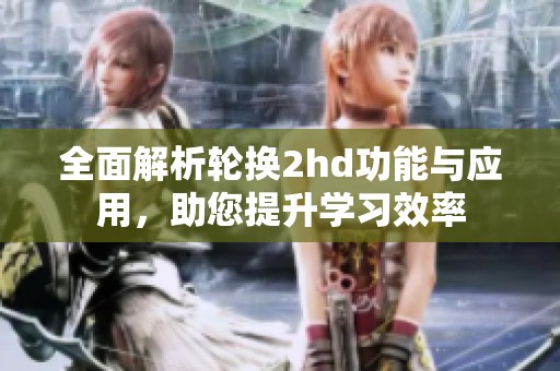 全面解析轮换2hd功能与应用，助您提升学习效率