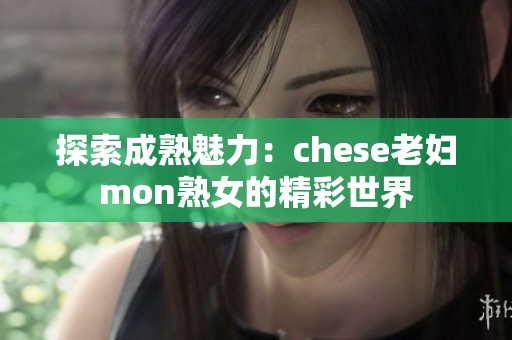 探索成熟魅力：chese老妇mon熟女的精彩世界
