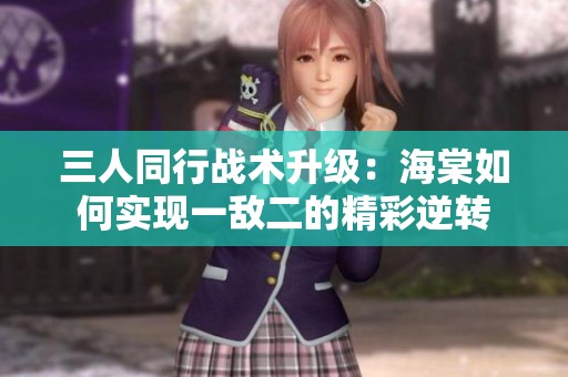 三人同行战术升级：海棠如何实现一敌二的精彩逆转