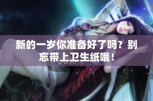 新的一岁你准备好了吗？别忘带上卫生纸哦！