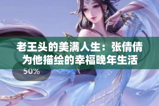 老王头的美满人生：张倩倩为他描绘的幸福晚年生活