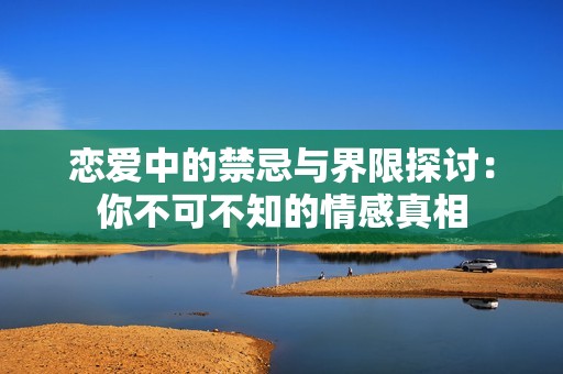 恋爱中的禁忌与界限探讨：你不可不知的情感真相
