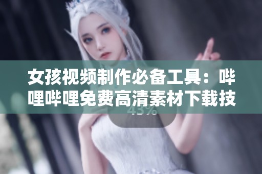 女孩视频制作必备工具：哔哩哔哩免费高清素材下载技巧