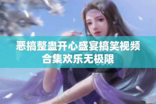 恶搞整蛊开心盛宴搞笑视频合集欢乐无极限