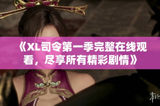 《XL司令第一季完整在线观看，尽享所有精彩剧情》
