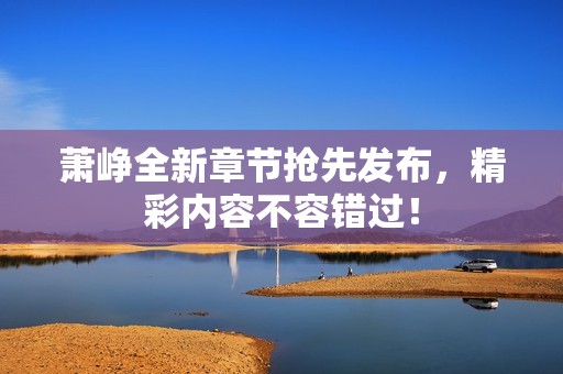 萧峥全新章节抢先发布，精彩内容不容错过！