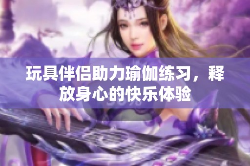 玩具伴侣助力瑜伽练习，释放身心的快乐体验
