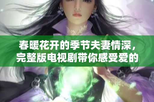 春暖花开的季节夫妻情深，完整版电视剧带你感受爱的故事