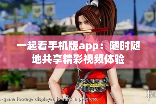 一起看手机版app：随时随地共享精彩视频体验