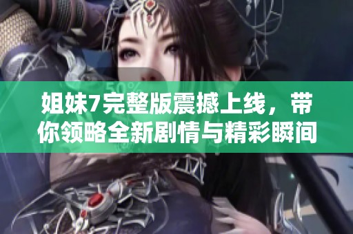 姐妹7完整版震撼上线，带你领略全新剧情与精彩瞬间