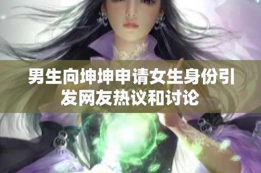 男生向坤坤申请女生身份引发网友热议和讨论