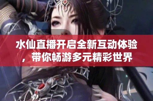 水仙直播开启全新互动体验，带你畅游多元精彩世界