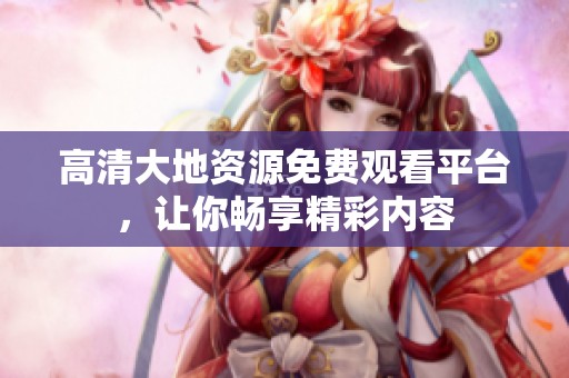 高清大地资源免费观看平台，让你畅享精彩内容