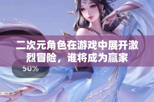 二次元角色在游戏中展开激烈冒险，谁将成为赢家