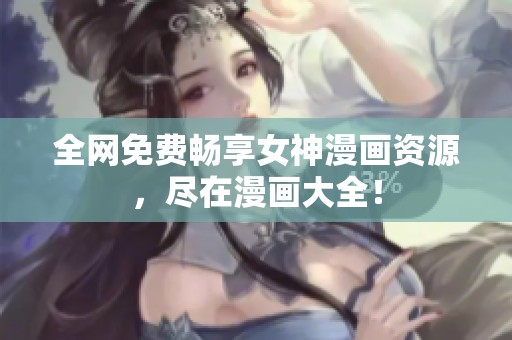 全网免费畅享女神漫画资源，尽在漫画大全！