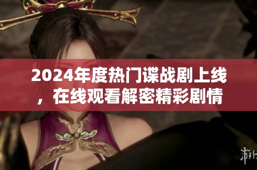 2024年度热门谍战剧上线，在线观看解密精彩剧情