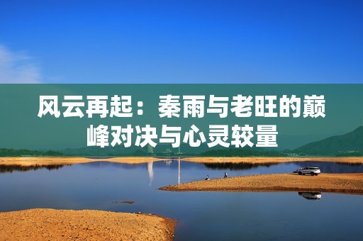 风云再起：秦雨与老旺的巅峰对决与心灵较量