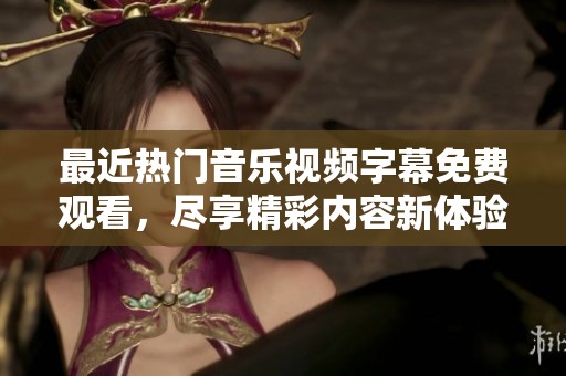 最近热门音乐视频字幕免费观看，尽享精彩内容新体验