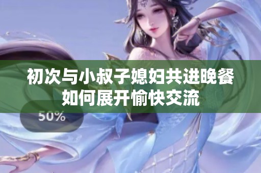 初次与小叔子媳妇共进晚餐如何展开愉快交流