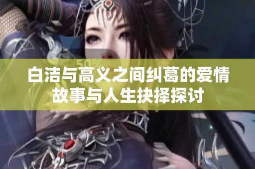 白洁与高义之间纠葛的爱情故事与人生抉择探讨