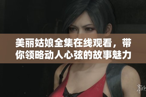 美丽姑娘全集在线观看，带你领略动人心弦的故事魅力