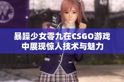 暴躁少女零九在CSGO游戏中展现惊人技术与魅力