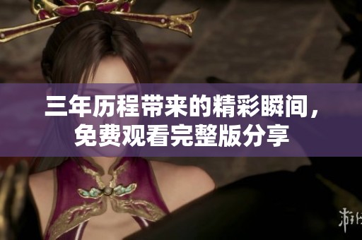 三年历程带来的精彩瞬间，免费观看完整版分享