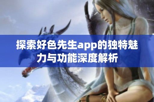 探索好色先生app的独特魅力与功能深度解析