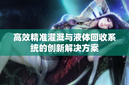 高效精准灌溉与液体回收系统的创新解决方案