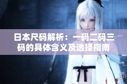 日本尺码解析：一码二码三码的具体含义及选择指南