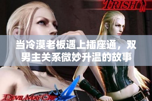 当冷漠老板遇上插座通，双男主关系微妙升温的故事