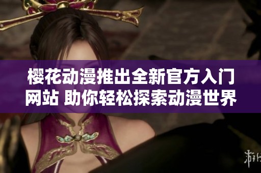 樱花动漫推出全新官方入门网站 助你轻松探索动漫世界