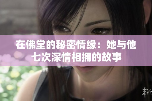 在佛堂的秘密情缘：她与他七次深情相拥的故事