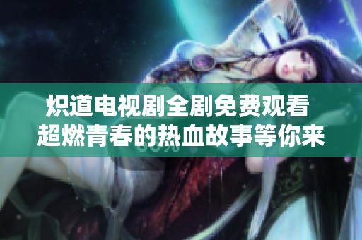 炽道电视剧全剧免费观看 超燃青春的热血故事等你来看