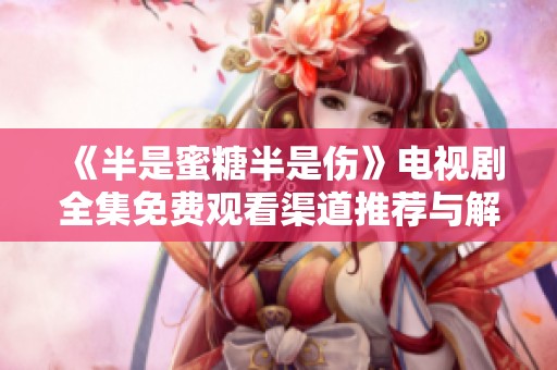《半是蜜糖半是伤》电视剧全集免费观看渠道推荐与解析