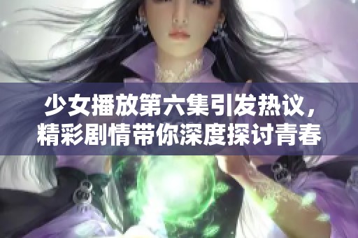 少女播放第六集引发热议，精彩剧情带你深度探讨青春成长之路