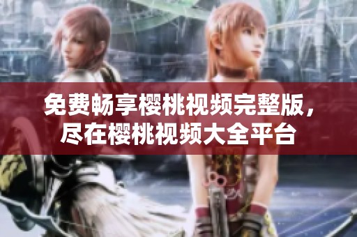 免费畅享樱桃视频完整版，尽在樱桃视频大全平台