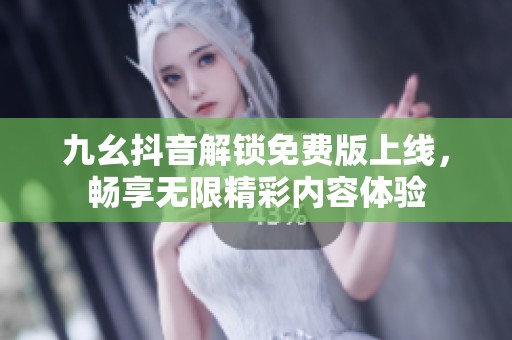 九幺抖音解锁免费版上线，畅享无限精彩内容体验